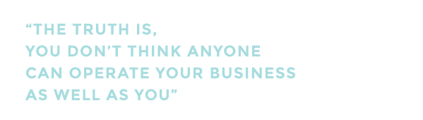 The truth is, you don't think anyone can operate your business as well as you.