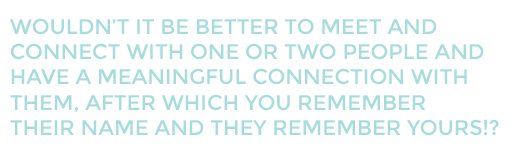 Wouldn't it be better to meet and connect with one or two people and have a meaningful connection with them, after which you remember their name and they remember yours?